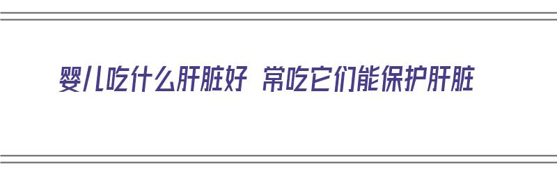 婴儿吃什么肝脏好 常吃它们能保护肝脏（婴儿吃什么肝脏好 常吃它们能保护肝脏健康）