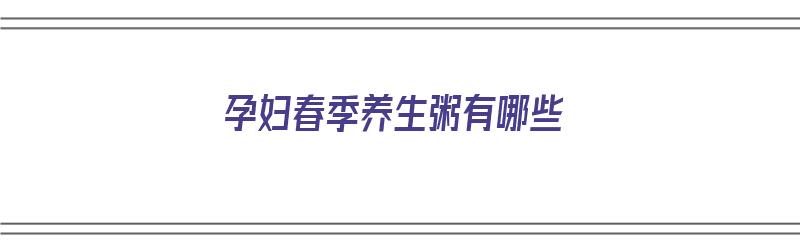 孕妇春季养生粥有哪些（孕妇春季养生粥有哪些食材）