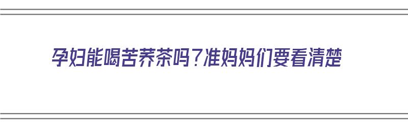 孕妇能喝苦荞茶吗？准妈妈们要看清楚（孕妇能喝苦荞茶吗?准妈妈们要看清楚什么）