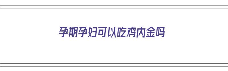 孕期孕妇可以吃鸡内金吗（孕期可以吃鸡内金吗?）