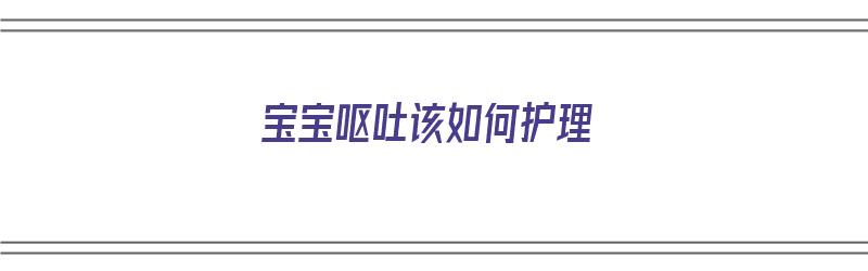 宝宝呕吐该如何护理（宝宝呕吐该如何护理呢）