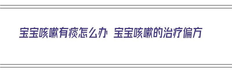 宝宝咳嗽有痰怎么办 宝宝咳嗽的治疗偏方（宝宝咳嗽有痰怎么办最有效偏方）