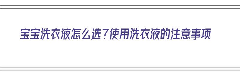 宝宝洗衣液怎么选？使用洗衣液的注意事项（宝宝洗衣液怎么选?使用洗衣液的注意事项有哪些）