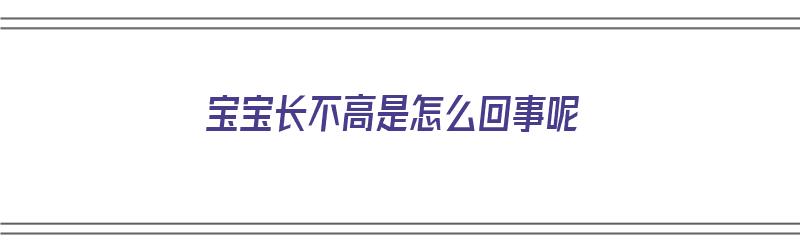 宝宝长不高是怎么回事呢（宝宝长不高是怎么回事呢图片）