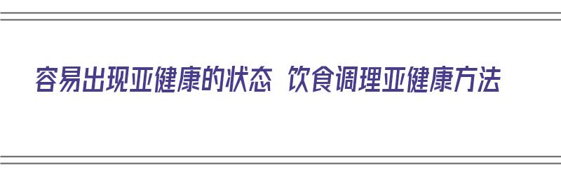 容易出现亚健康的状态 饮食调理亚健康方法（容易发生亚健康的主要人群有哪些?）