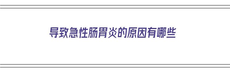 导致急性肠胃炎的原因有哪些（导致急性肠胃炎的原因有哪些呢）