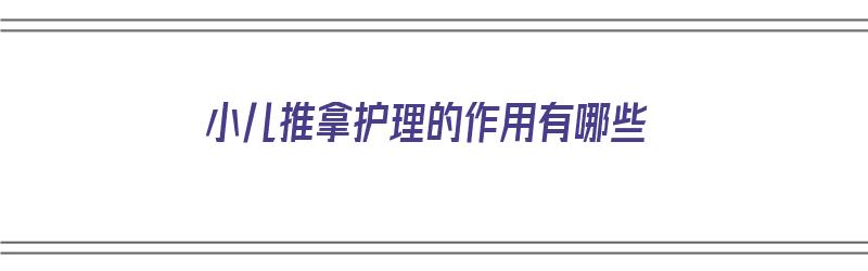 小儿推拿护理的作用有哪些（小儿推拿护理的作用有哪些方面）