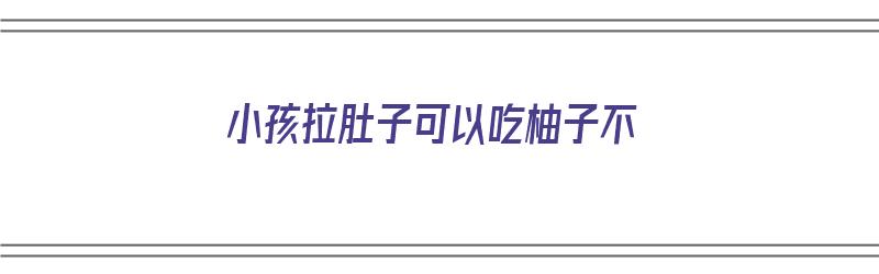 小孩拉肚子可以吃柚子不（小孩拉肚子可以吃柚子不）