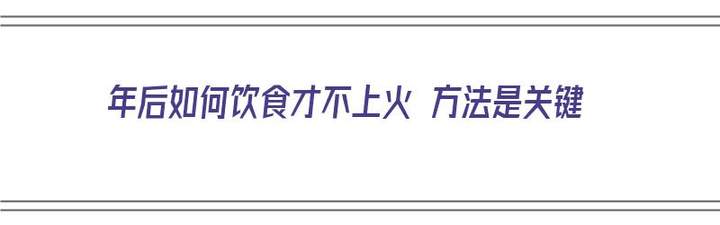 年后如何饮食才不上火 方法是关键（怎么饮食不上火）