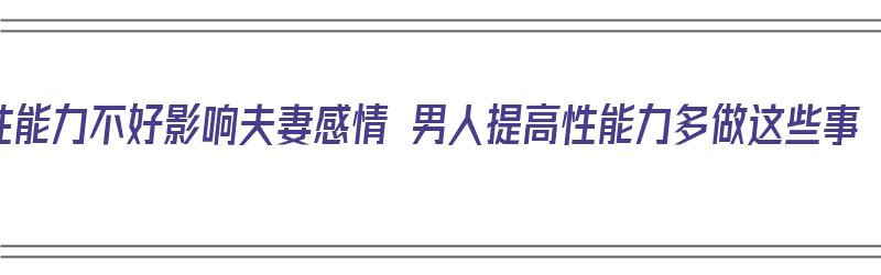 性能力不好影响夫妻感情 男人提高性能力多做这些事（男人性功能差影响寿命吗）