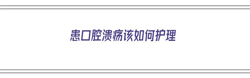 患口腔溃疡该如何护理（患口腔溃疡该如何护理呢）