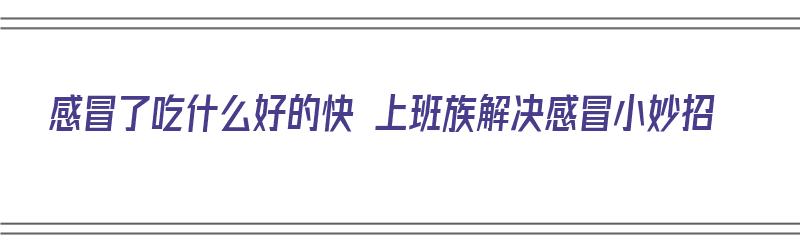 感冒了吃什么好的快 上班族解决感冒小妙招（我感冒了该该吃什么）