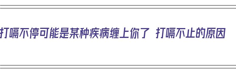 打嗝不停可能是某种疾病缠上你了 打嗝不止的原因（打嗝不停什么病）