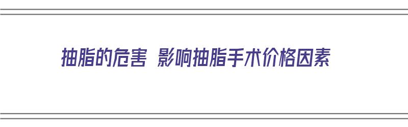 抽脂的危害 影响抽脂手术价格因素（抽脂的危害 影响抽脂手术价格因素吗）