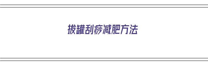 拔罐刮痧减肥方法（拔罐刮痧减肥方法视频）