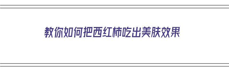 教你如何把西红柿吃出美肤效果（教你如何把西红柿吃出美肤效果呢）