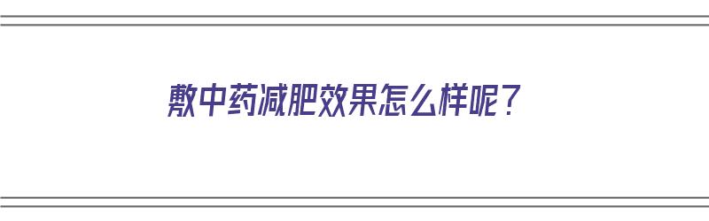 敷中药减肥效果怎么样呢？（敷中药减肥效果怎么样呢女性）