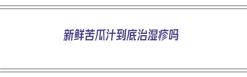 新鲜苦瓜汁到底治湿疹吗（苦瓜汁可以去除湿疹吗）