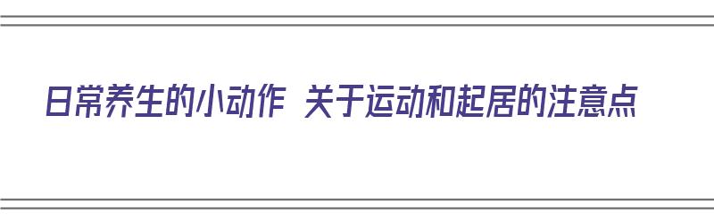 日常养生的小动作 关于运动和起居的注意点（养生的锻炼动作）