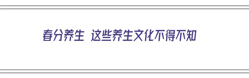 春分养生 这些养生文化不得不知（春分的养生）