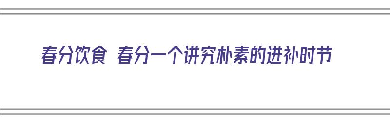 春分饮食 春分一个讲究朴素的进补时节（春分饮食有哪些）