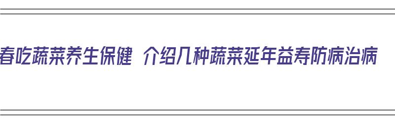 春吃蔬菜养生保健 介绍几种蔬菜延年益寿防病治病（春季吃蔬菜）