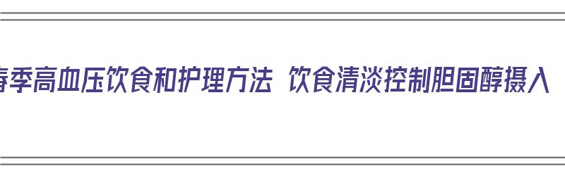 春季高血压饮食和护理方法 饮食清淡控制胆固醇摄入（春季高血压如何养生）