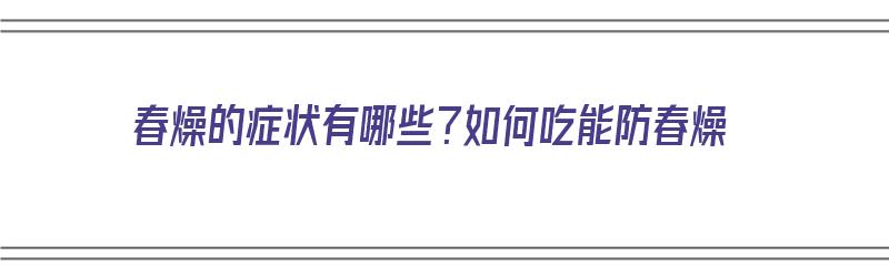 春燥的症状有哪些？如何吃能防春燥（春燥的症状有哪些?如何吃能防春燥的药）