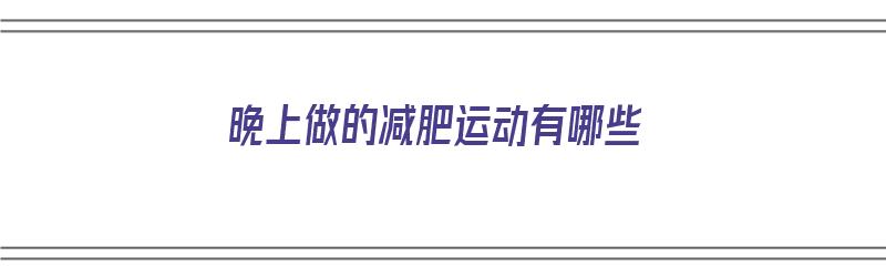 晚上做的减肥运动有哪些（晚上做的减肥运动有哪些好处）