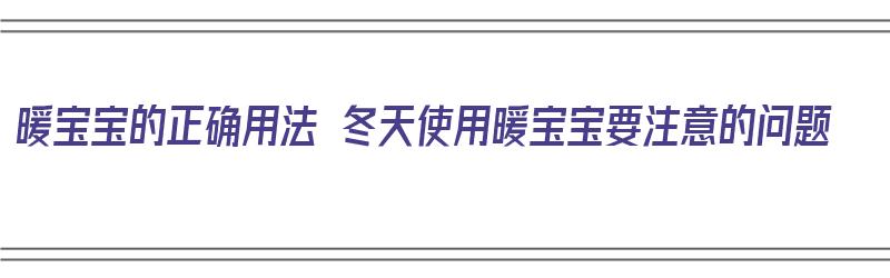 暖宝宝的正确用法 冬天使用暖宝宝要注意的问题（暖宝宝冬天怎么用）