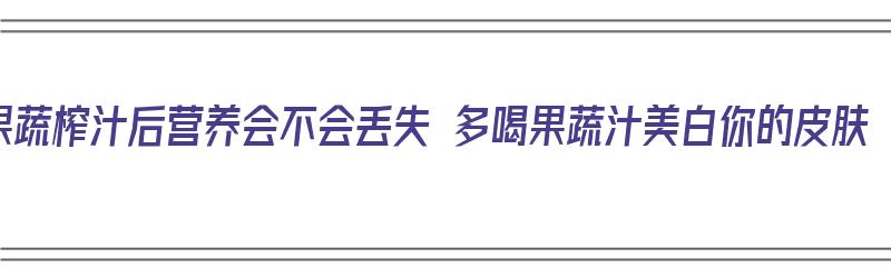 果蔬榨汁后营养会不会丢失 多喝果蔬汁美白你的皮肤（果蔬榨汁后营养吗）