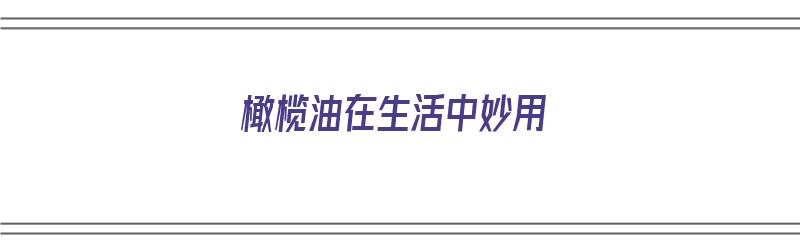 橄榄油在生活中妙用（橄榄油在生活中妙用有哪些）