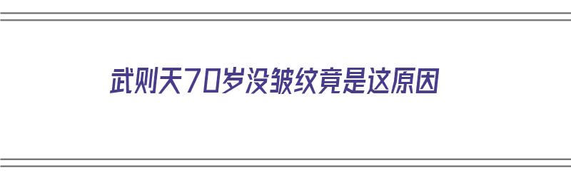 武则天70岁没皱纹竟是这原因（武则天为什么70岁）