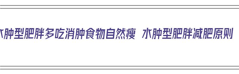 水肿型肥胖多吃消肿食物自然瘦 水肿型肥胖减肥原则（水肿型肥胖吃什么去水肿）