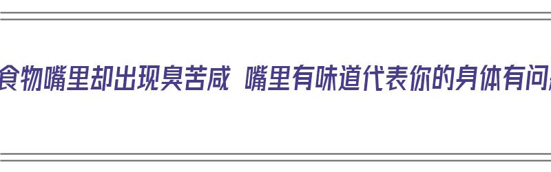 没吃食物嘴里却出现臭苦咸 嘴里有味道代表你的身体有问题（没吃东西嘴里发苦）