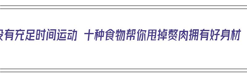 没有充足时间运动 十种食物帮你甩掉赘肉拥有好身材（没时间运动怎么保持身材）