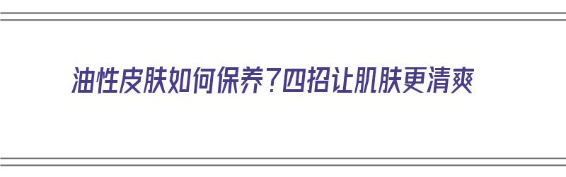 油性皮肤如何保养？四招让肌肤更清爽（油性皮肤如何保养?四招让肌肤更清爽呢）