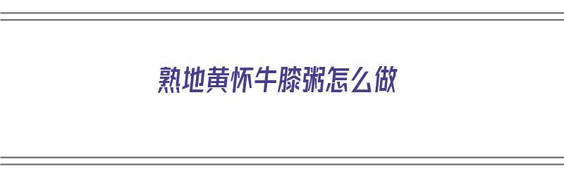 熟地黄怀牛膝粥怎么做（熟地黄怀牛膝粥怎么做好吃）