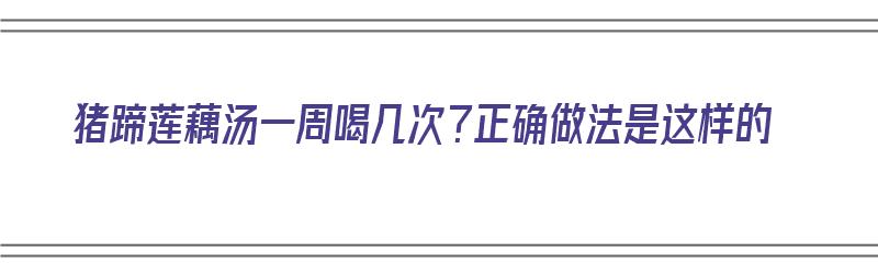 猪蹄莲藕汤一周喝几次？正确做法是这样的（猪蹄莲藕汤一周喝几次?正确做法是这样的吗）