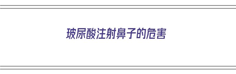 玻尿酸注射鼻子的危害（玻尿酸注射鼻子的危害有哪些）