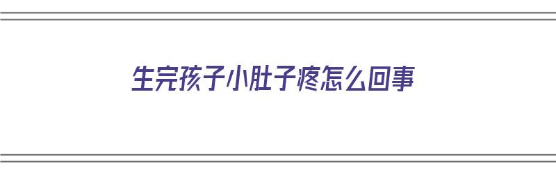 生完孩子小肚子疼怎么回事（生完孩子小肚子疼怎么回事儿）