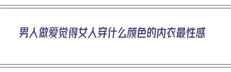 男人做爱觉得女人穿什么颜色的内衣最性感