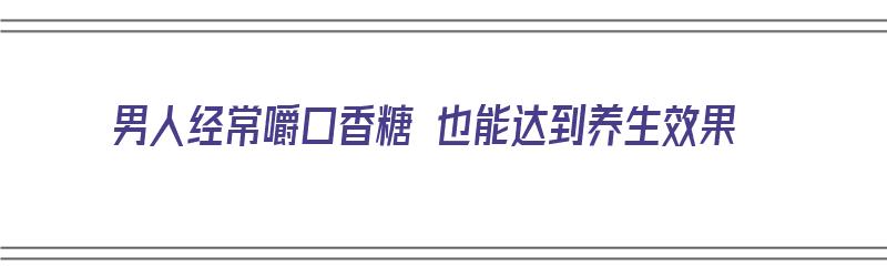 男人经常嚼口香糖 也能达到养生效果（男生经常吃口香糖）