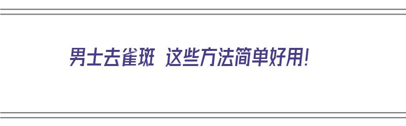 男士去雀斑 这些方法简单好用！（男士去雀斑 这些方法简单好用点）