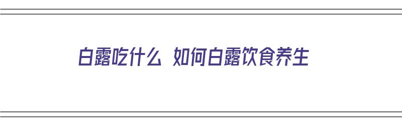 白露吃什么 如何白露饮食养生（白露吃什么食物养生窍门）