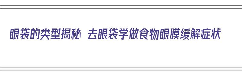 眼袋的类型揭秘 去眼袋学做食物眼膜缓解症状（去眼袋的食疗）