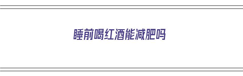 睡前喝红酒能减肥吗（睡前喝红酒能减肥吗?坚持一个月大概能瘦多）