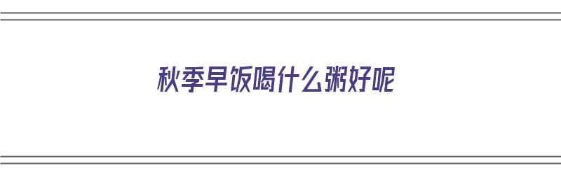 秋季早饭喝什么粥好呢（秋季早饭喝什么粥好呢图片）