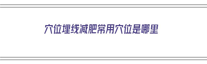 穴位埋线减肥常用穴位是哪里（埋线减肥位置）