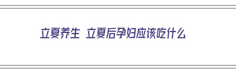 立夏养生 立夏后孕妇应该吃什么